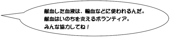 献血した血液は、輸血などに使われるんだ。献血はいのちを支えるボランティア。みんな協力してね！