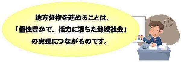 地方分権を進めることは、「個性豊かで、活力に満ちた地域社会」の実現につながるのです。