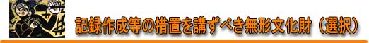 記録作成等の措置を講ずべき無形文化財(選択) 記録作成等の措置を講ずべき無形文化財(選択)
