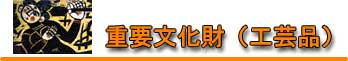 重要文化財(工芸品) 重要文化財(工芸品)