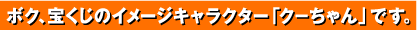 ボク、宝くじのイメージキャラクター「クーちゃん」です。 ボク、宝くじのイメージキャラクター「クーちゃん」です。